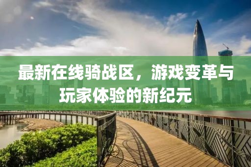 最新在线骑战区，游戏变革与玩家体验的新纪元
