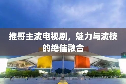 推哥主演电视剧，魅力与演技的绝佳融合