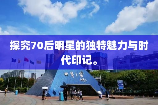 探究70后明星的独特魅力与时代印记。
