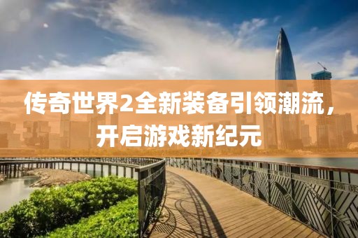 传奇世界2全新装备引领潮流，开启游戏新纪元