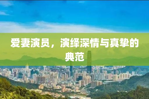 爱妻演员，演绎深情与真挚的典范