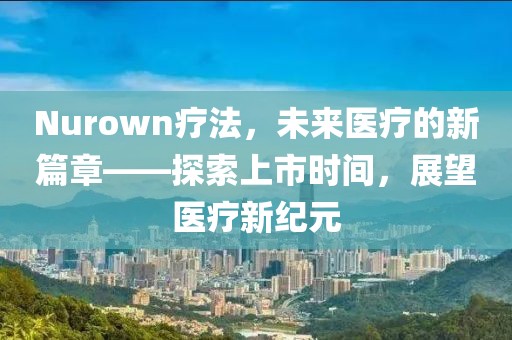 Nurown疗法，未来医疗的新篇章——探索上市时间，展望医疗新纪元