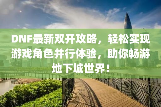 DNF最新双开攻略，轻松实现游戏角色并行体验，助你畅游地下城世界！