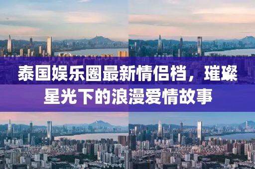 泰国娱乐圈最新情侣档，璀璨星光下的浪漫爱情故事