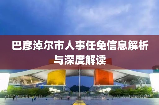 巴彦淖尔市人事任免信息解析与深度解读