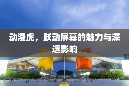 动漫虎，跃动屏幕的魅力与深远影响