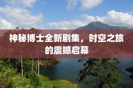 神秘博士全新剧集，时空之旅的震撼启幕
