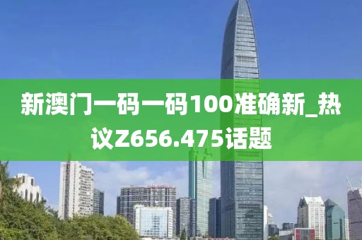 新澳门一码一码100准确新_热议Z656.475话题