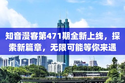 知音漫客第471期全新上线，探索新篇章，无限可能等你来遇