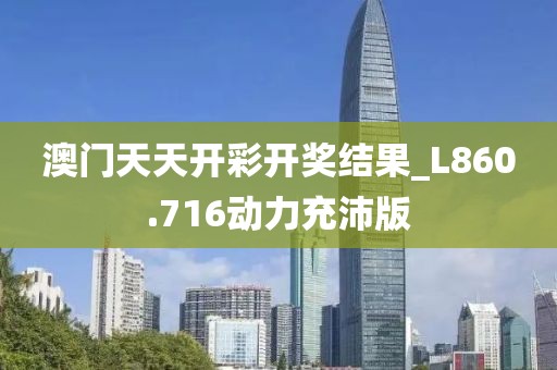 澳门天天开彩开奖结果_L860.716动力充沛版