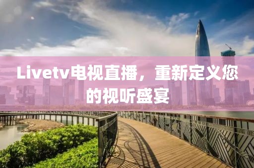 Livetv电视直播，重新定义您的视听盛宴