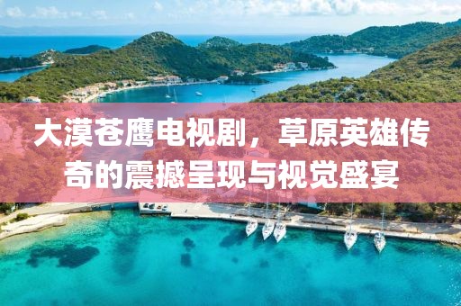 大漠苍鹰电视剧，草原英雄传奇的震撼呈现与视觉盛宴