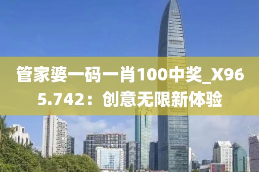 管家婆一码一肖100中奖_X965.742：创意无限新体验