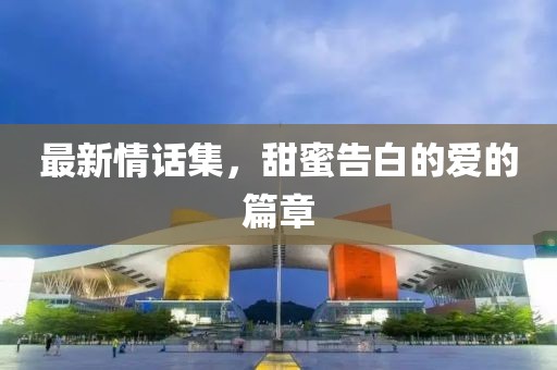 最新情话集，甜蜜告白的爱的篇章