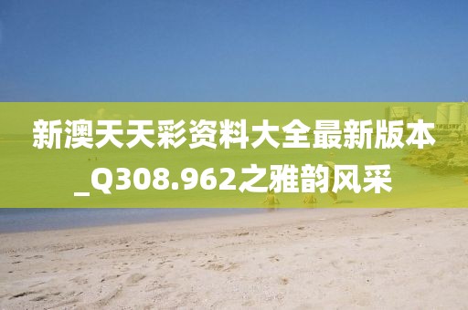 新澳天天彩资料大全最新版本_Q308.962之雅韵风采