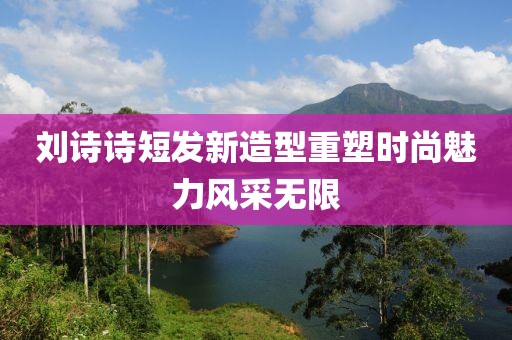 刘诗诗短发新造型重塑时尚魅力风采无限