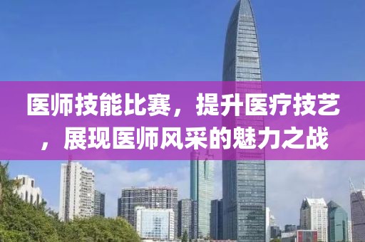 医师技能比赛，提升医疗技艺，展现医师风采的魅力之战
