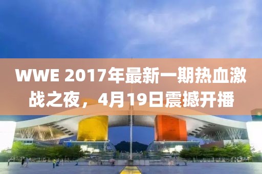 WWE 2017年最新一期热血激战之夜，4月19日震撼开播