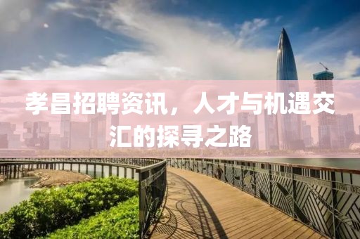 孝昌招聘资讯，人才与机遇交汇的探寻之路