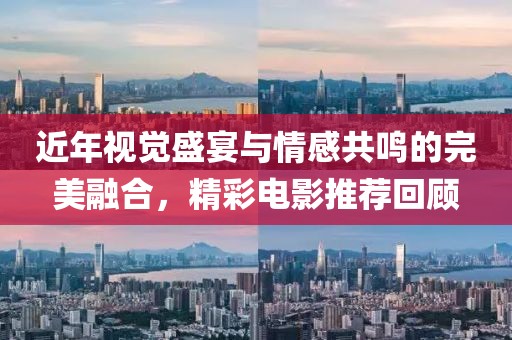 近年视觉盛宴与情感共鸣的完美融合，精彩电影推荐回顾