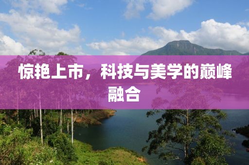 惊艳上市，科技与美学的巅峰融合