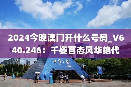 2024今晚澳门开什么号码_V640.246：千姿百态风华绝代