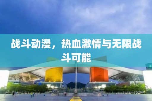 战斗动漫，热血激情与无限战斗可能