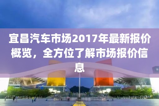宜昌汽车市场2017年最新报价概览，全方位了解市场报价信息