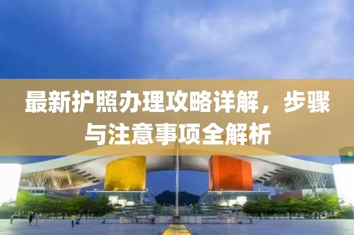 最新护照办理攻略详解，步骤与注意事项全解析