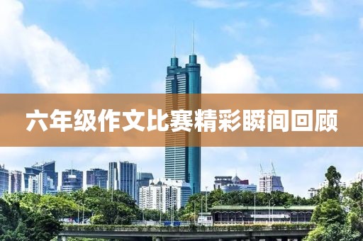 六年级作文比赛精彩瞬间回顾