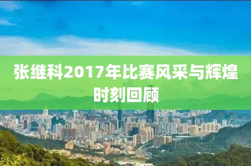 张继科2017年比赛风采与辉煌时刻回顾