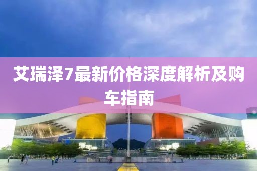 艾瑞泽7最新价格深度解析及购车指南