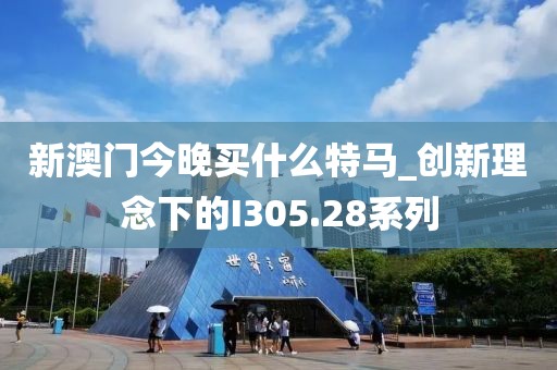 新澳门今晚买什么特马_创新理念下的I305.28系列