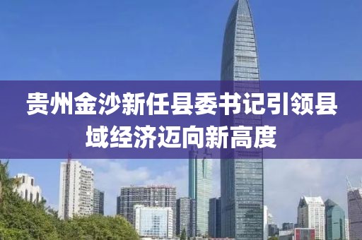贵州金沙新任县委书记引领县域经济迈向新高度