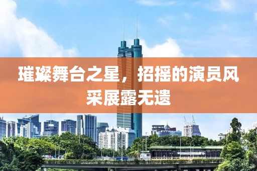 璀璨舞台之星，招摇的演员风采展露无遗