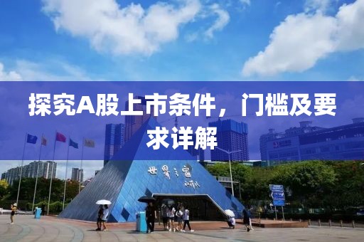 探究A股上市条件，门槛及要求详解