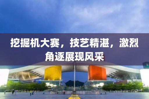 挖掘机大赛，技艺精湛，激烈角逐展现风采
