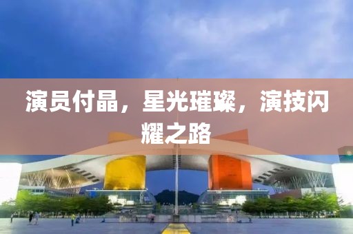 演员付晶，星光璀璨，演技闪耀之路