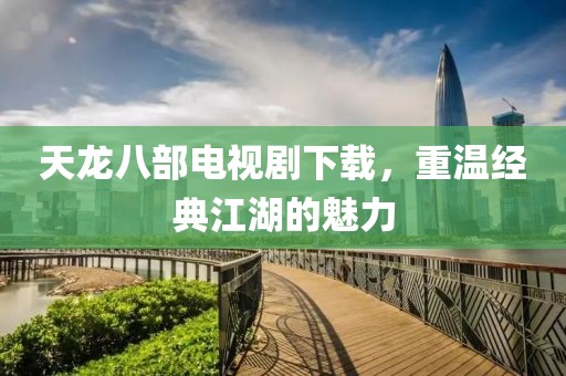 天龙八部电视剧下载，重温经典江湖的魅力