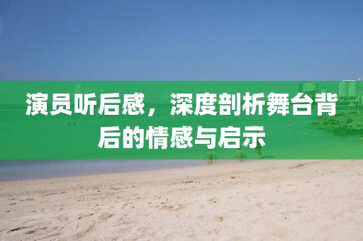 演员听后感，深度剖析舞台背后的情感与启示