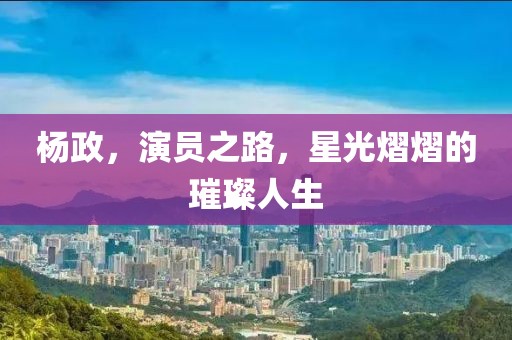 杨政，演员之路，星光熠熠的璀璨人生