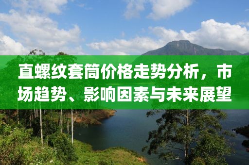 直螺纹套筒价格走势分析，市场趋势、影响因素与未来展望