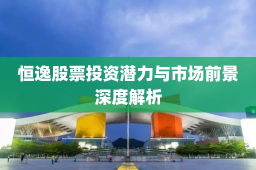 恒逸股票投资潜力与市场前景深度解析