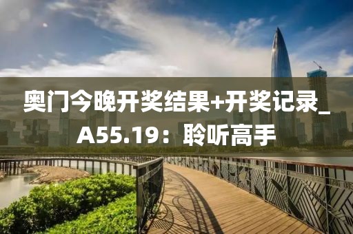 奥门今晚开奖结果+开奖记录_A55.19：聆听高手