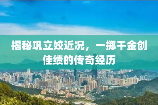 揭秘巩立姣近况，一掷千金创佳绩的传奇经历