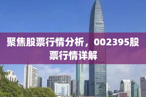 聚焦股票行情分析，002395股票行情详解
