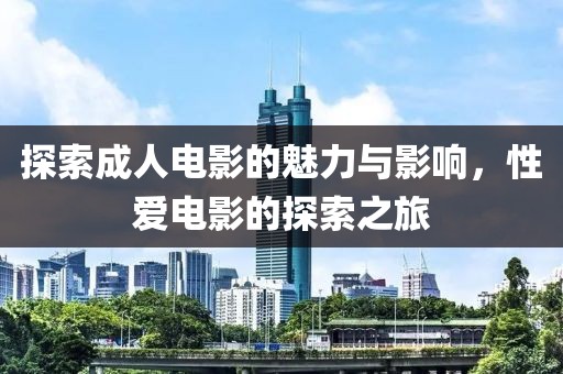 探索成人电影的魅力与影响，性爱电影的探索之旅