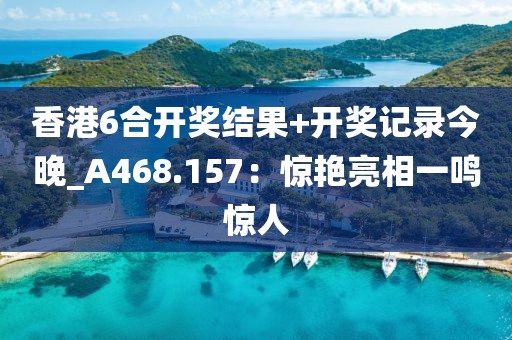香港6合开奖结果+开奖记录今晚_A468.157：惊艳亮相一鸣惊人
