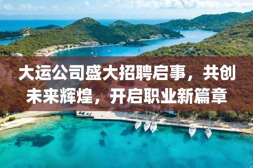大运公司盛大招聘启事，共创未来辉煌，开启职业新篇章