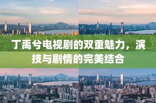 丁禹兮电视剧的双重魅力，演技与剧情的完美结合